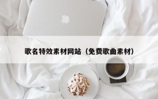 新乡歌名特效素材网站（免费歌曲素材）
